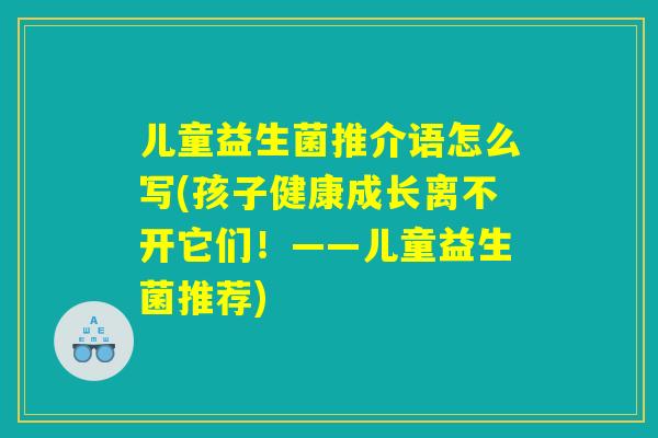 儿童益生菌推介语怎么写(孩子健康成长离不开它们！——儿童益生菌推荐)