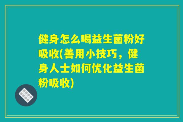 健身怎么喝益生菌粉好吸收(善用小技巧，健身人士如何优化益生菌粉吸收)