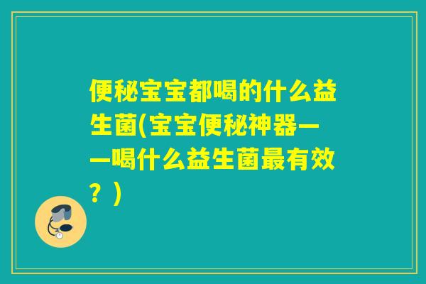 便秘宝宝都喝的什么益生菌(宝宝便秘神器——喝什么益生菌最有效？)