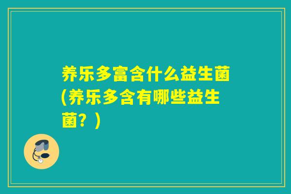 养乐多富含什么益生菌(养乐多含有哪些益生菌？)