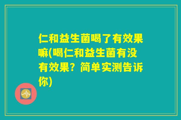 仁和益生菌喝了有效果嘛(喝仁和益生菌有没有效果？简单实测告诉你)
