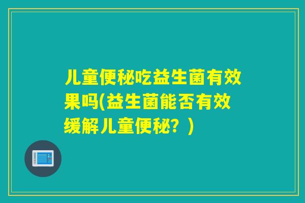 儿童便秘吃益生菌有效果吗(益生菌能否有效缓解儿童便秘？)