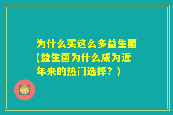 为什么买这么多益生菌(益生菌为什么成为近年来的热门选择？)