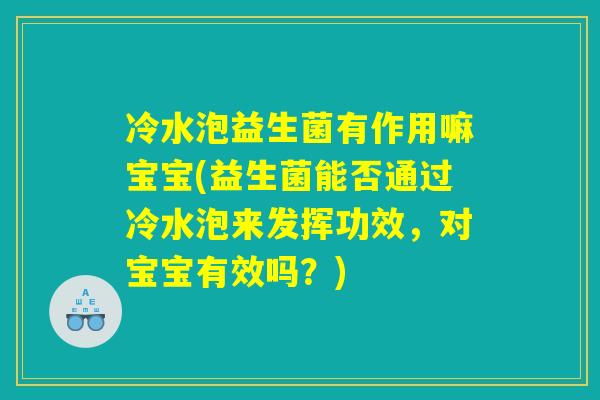 冷水泡益生菌有作用嘛宝宝(益生菌能否通过冷水泡来发挥功效，对宝宝有效吗？)