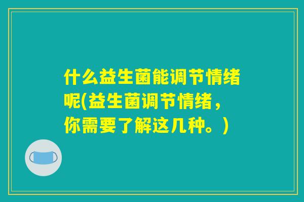 什么益生菌能调节情绪呢(益生菌调节情绪，你需要了解这几种。)