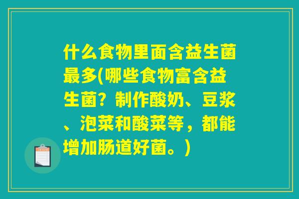 什么食物里面含益生菌最多(哪些食物富含益生菌？制作酸奶、豆浆、泡菜和酸菜等，都能增加肠道好菌。)