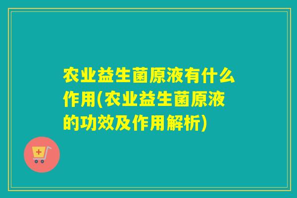 农业益生菌原液有什么作用(农业益生菌原液的功效及作用解析)