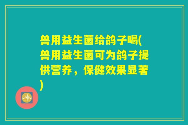 兽用益生菌给鸽子喝(兽用益生菌可为鸽子提供营养，保健效果显著)