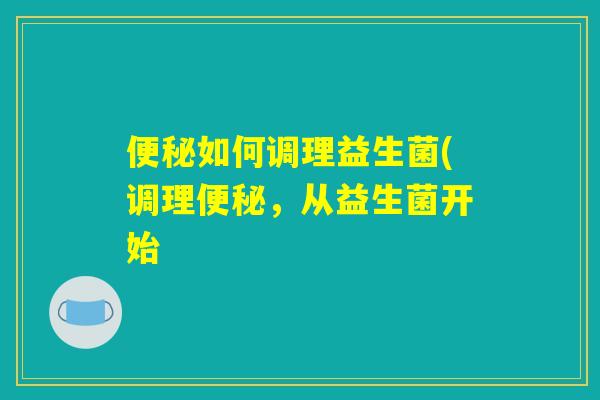 便秘如何调理益生菌(调理便秘，从益生菌开始
