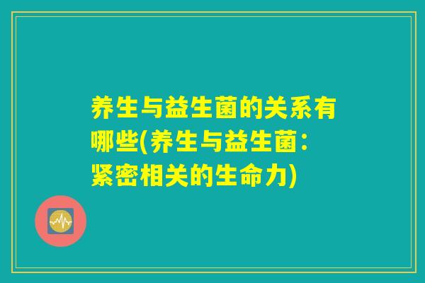 养生与益生菌的关系有哪些(养生与益生菌：紧密相关的生命力)