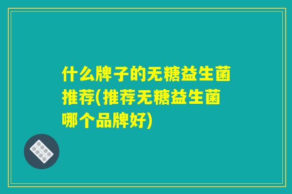 什么牌子的无糖益生菌推荐(推荐无糖益生菌哪个品牌好)