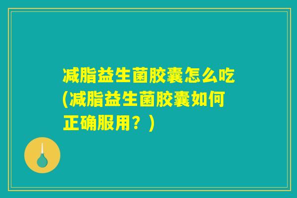 减脂益生菌胶囊怎么吃(减脂益生菌胶囊如何正确服用？)