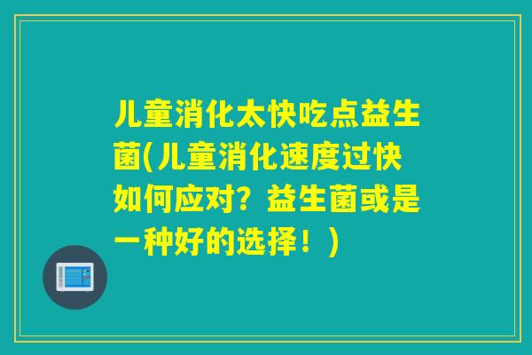 儿童消化太快吃点益生菌(儿童消化速度过快如何应对？益生菌或是一种好的选择！)