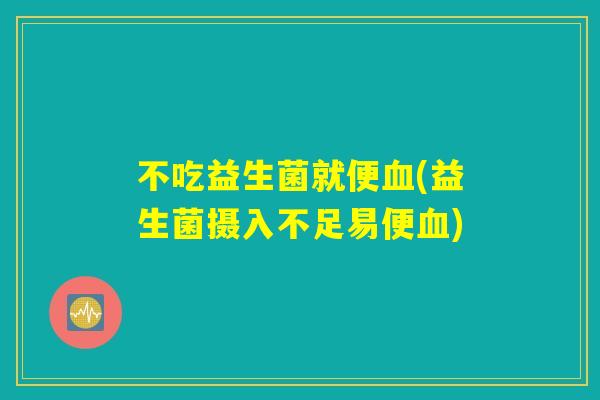 不吃益生菌就便血(益生菌摄入不足易便血)