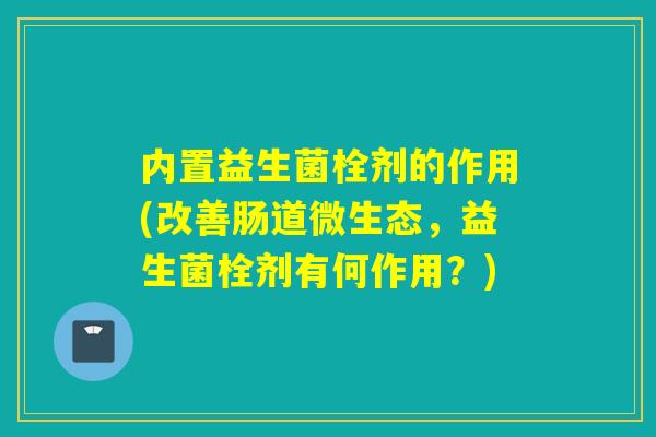 内置益生菌栓剂的作用(改善肠道微生态，益生菌栓剂有何作用？)