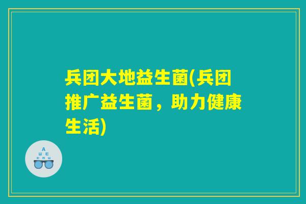 兵团大地益生菌(兵团推广益生菌，助力健康生活)
