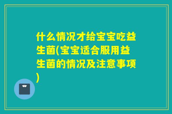 什么情况才给宝宝吃益生菌(宝宝适合服用益生菌的情况及注意事项)