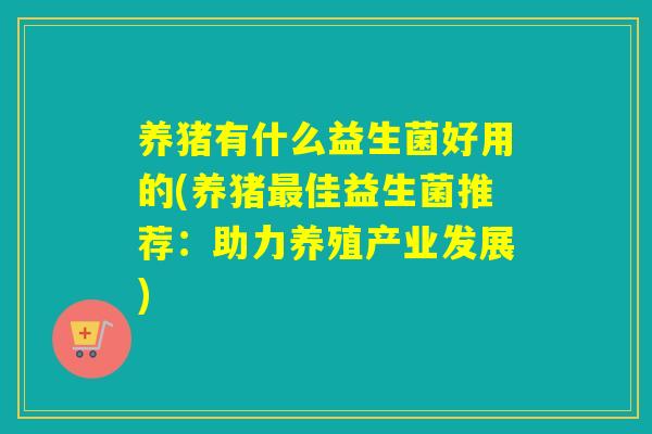 养猪有什么益生菌好用的(养猪最佳益生菌推荐：助力养殖产业发展)