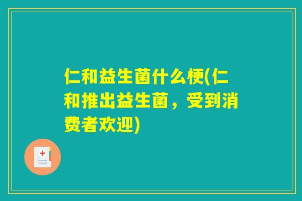 仁和益生菌什么梗(仁和推出益生菌，受到消费者欢迎)
