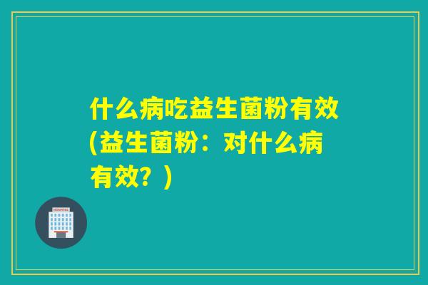 什么吃益生菌粉有效(益生菌粉:对什么有效?) 什么吃益生菌粉有效(益生菌粉:对什么有效?)