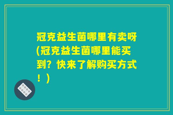 冠克益生菌哪里有卖呀(冠克益生菌哪里能买到？快来了解购买方式！)