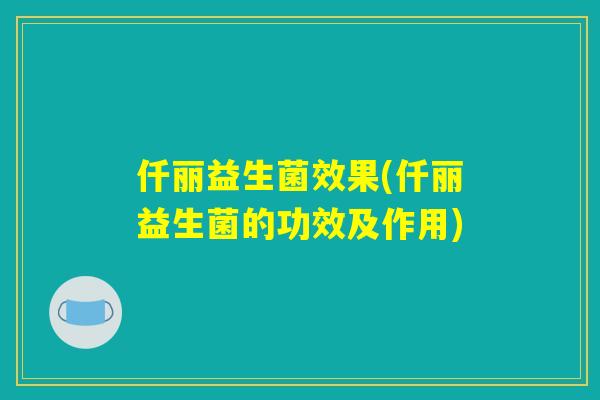 仟丽益生菌效果(仟丽益生菌的功效及作用)