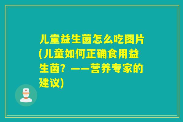 儿童益生菌怎么吃图片(儿童如何正确食用益生菌？——营养专家的建议)