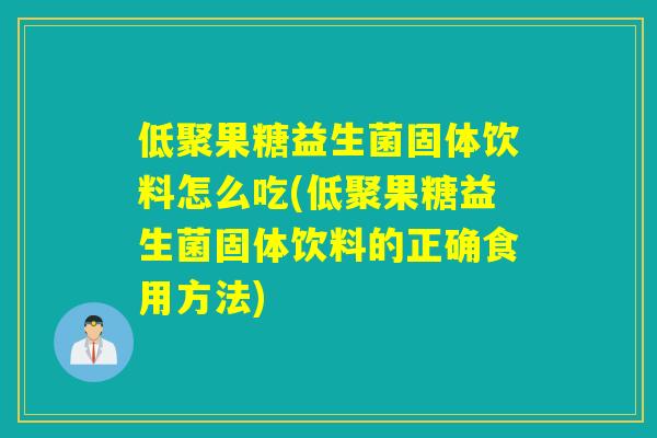 低聚果糖益生菌固体饮料怎么吃(低聚果糖益生菌固体饮料的正确食用方法)
