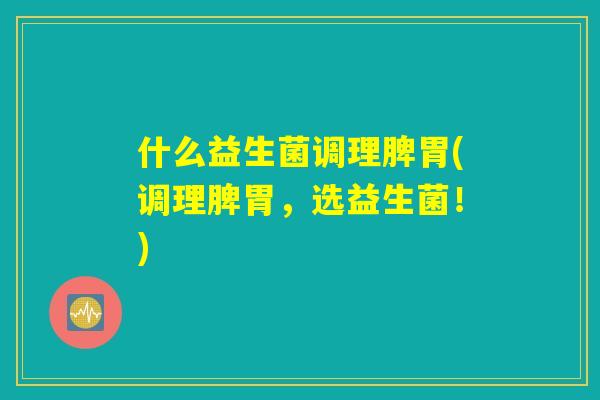 什么益生菌调理脾胃(调理脾胃，选益生菌！)