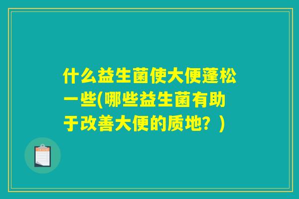 什么益生菌使大便蓬松一些(哪些益生菌有助于改善大便的质地？)