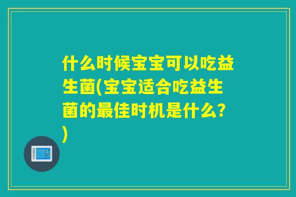 什么时候宝宝可以吃益生菌(宝宝适合吃益生菌的佳时机是什么?) 什么时候宝宝可以吃益生菌(宝宝适合吃益生菌的佳时机是什么?)