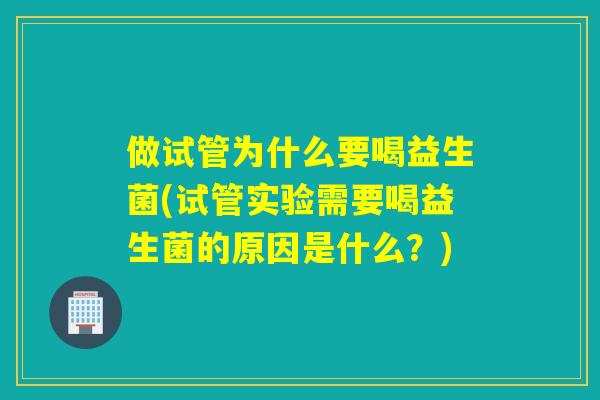 做试管为什么要喝益生菌(试管实验需要喝益生菌的原因是什么？)
