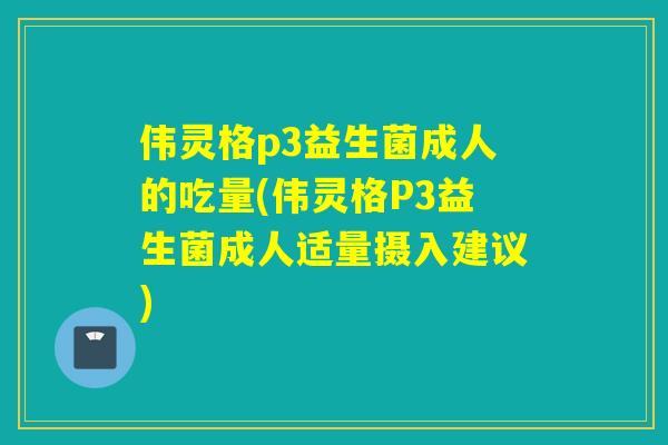 伟灵格p3益生菌成人的吃量(伟灵格P3益生菌成人适量摄入建议)