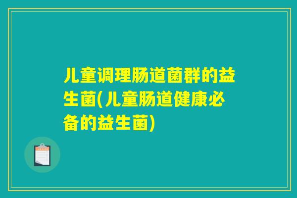 儿童调理肠道菌群的益生菌(儿童肠道健康必备的益生菌)