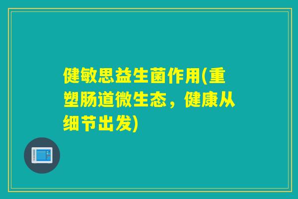 健敏思益生菌作用(重塑肠道微生态，健康从细节出发)