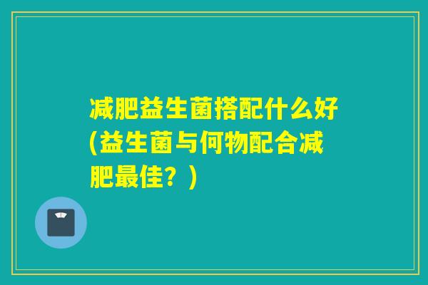 减肥益生菌搭配什么好(益生菌与何物配合减肥最佳？)