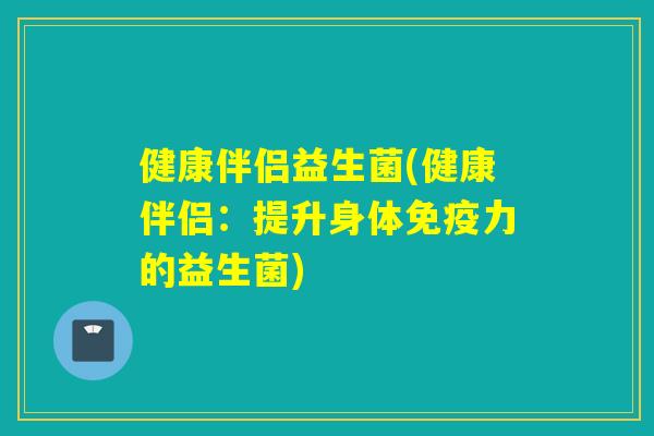 健康伴侣益生菌(健康伴侣:提升身体力的益生菌) 健康伴侣益生菌(健康伴侣:提升身体力的益生菌)