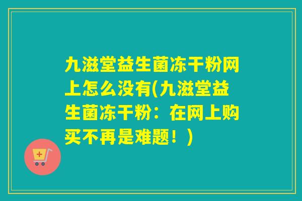 九滋堂益生菌冻干粉网上怎么没有(九滋堂益生菌冻干粉：在网上购买不再是难题！)