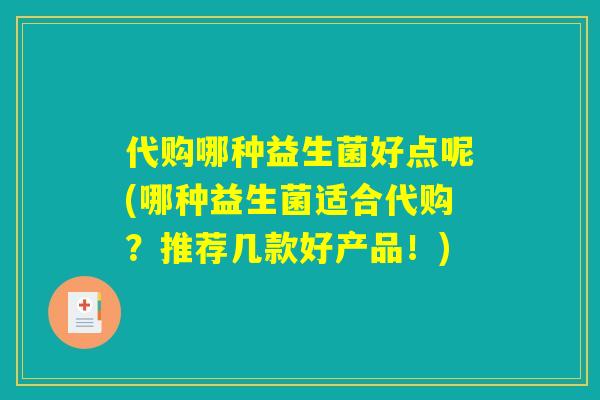 代购哪种益生菌好点呢(哪种益生菌适合代购？推荐几款好产品！)