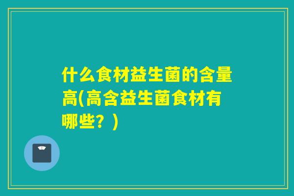什么食材益生菌的含量高(高含益生菌食材有哪些？)