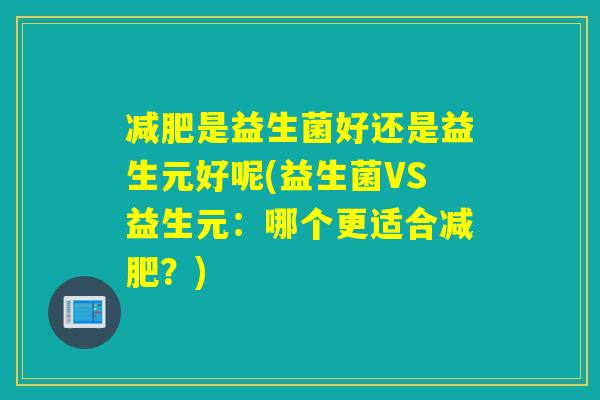 减肥是益生菌好还是益生元好呢(益生菌VS益生元：哪个更适合减肥？)