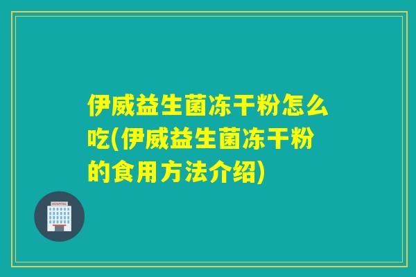 伊威益生菌冻干粉怎么吃(伊威益生菌冻干粉的食用方法介绍)