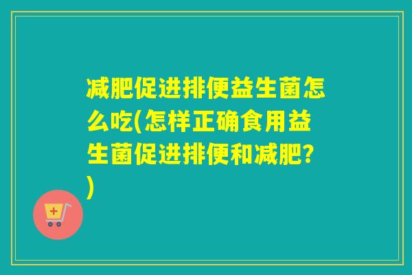 减肥促进排便益生菌怎么吃(怎样正确食用益生菌促进排便和减肥？)