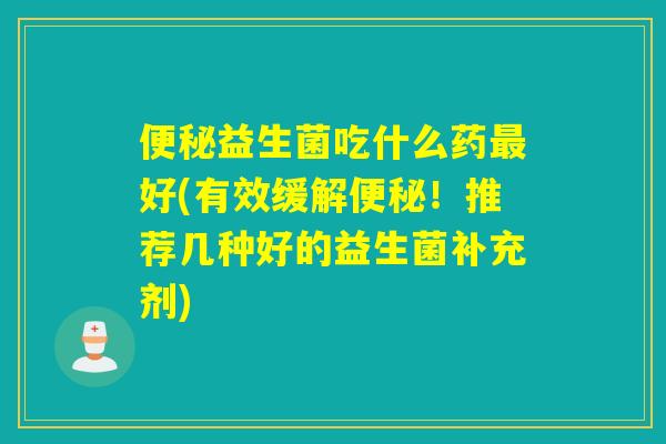 便秘益生菌吃什么药最好(有效缓解便秘！推荐几种好的益生菌补充剂)