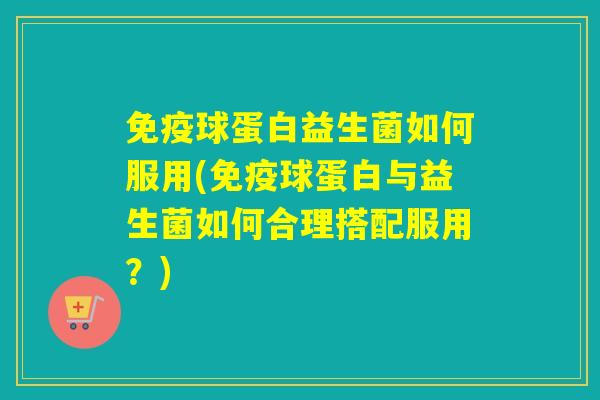 免疫球蛋白益生菌如何服用(免疫球蛋白与益生菌如何合理搭配服用？)