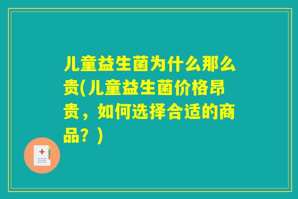 儿童益生菌为什么那么贵(儿童益生菌价格昂贵，如何选择合适的商品？)