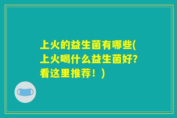 上火的益生菌有哪些(上火喝什么益生菌好？看这里推荐！)