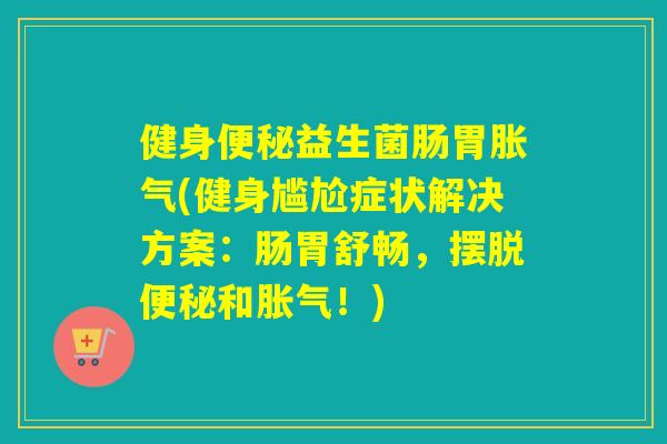健身益生菌肠胃(健身尴尬症状解决方案:肠胃舒畅,摆脱和!) 健身益生菌肠胃(健身尴尬症状解决方案:肠胃舒畅,摆脱和!)