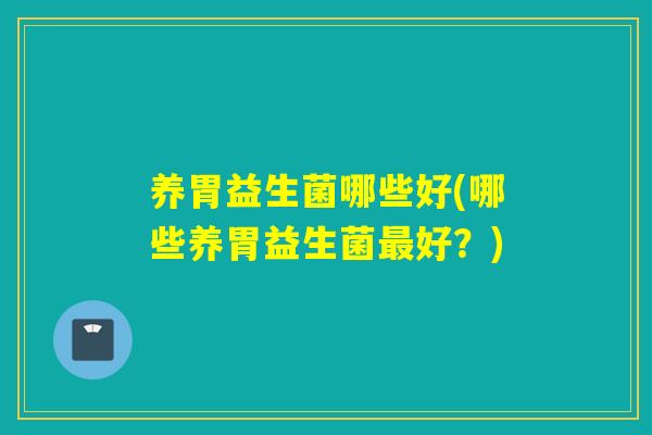养胃益生菌哪些好(哪些养胃益生菌最好？)