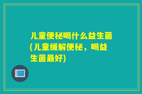儿童便秘喝什么益生菌(儿童缓解便秘，喝益生菌最好)